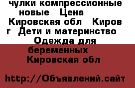 чулки компрессионные новые › Цена ­ 500 - Кировская обл., Киров г. Дети и материнство » Одежда для беременных   . Кировская обл.